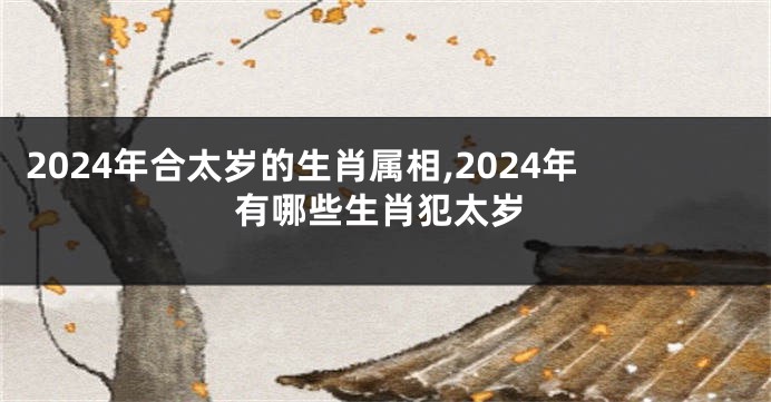 2024年合太岁的生肖属相,2024年有哪些生肖犯太岁