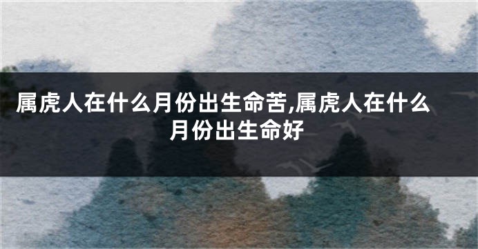 属虎人在什么月份出生命苦,属虎人在什么月份出生命好