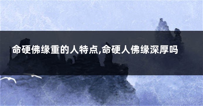 命硬佛缘重的人特点,命硬人佛缘深厚吗
