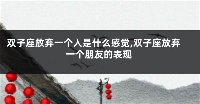 双子座放弃一个人是什么感觉,双子座放弃一个朋友的表现