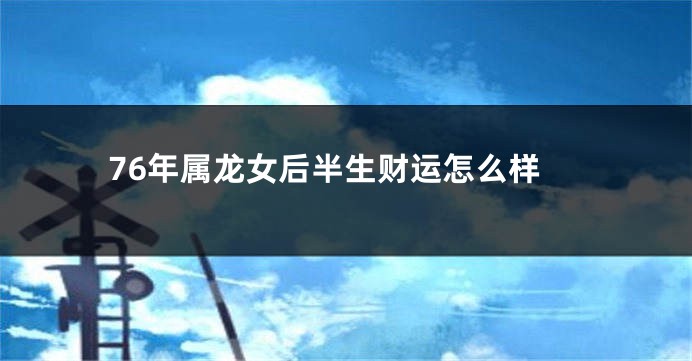 76年属龙女后半生财运怎么样