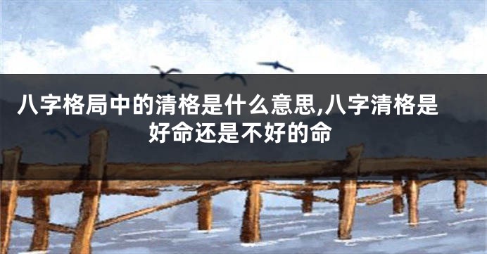 八字格局中的清格是什么意思,八字清格是好命还是不好的命