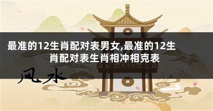 最准的12生肖配对表男女,最准的12生肖配对表生肖相冲相克表