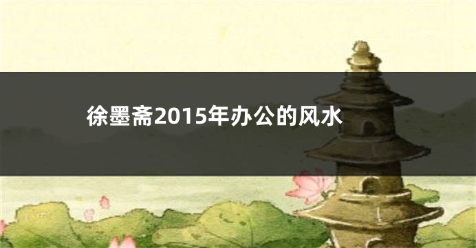 徐墨斋2015年办公的风水