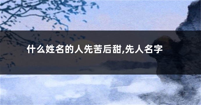 什么姓名的人先苦后甜,先人名字