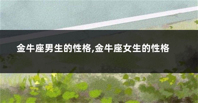 金牛座男生的性格,金牛座女生的性格