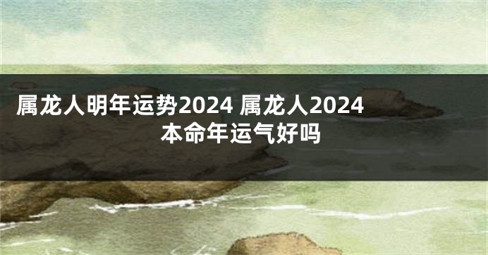 属龙人明年运势2024 属龙人2024本命年运气好吗