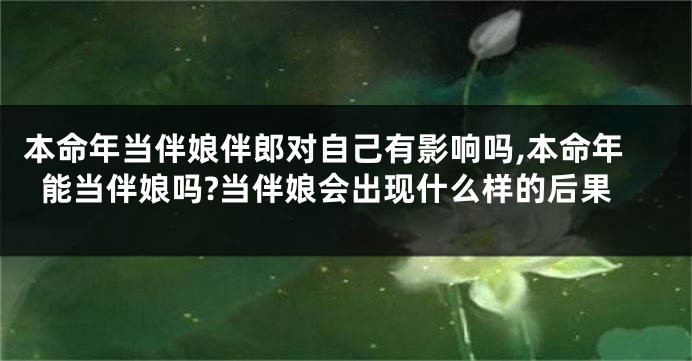 本命年当伴娘伴郎对自己有影响吗,本命年能当伴娘吗?当伴娘会出现什么样的后果