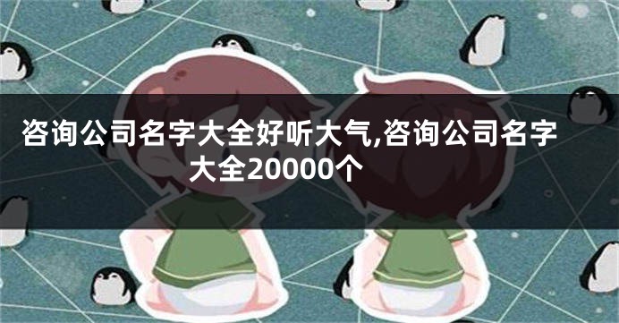 咨询公司名字大全好听大气,咨询公司名字大全20000个