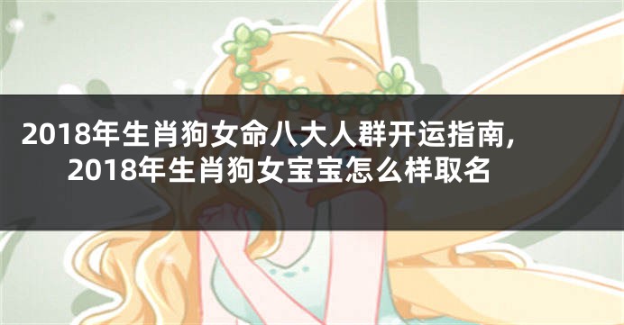 2018年生肖狗女命八大人群开运指南,2018年生肖狗女宝宝怎么样取名