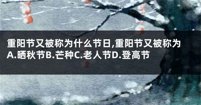 重阳节又被称为什么节日,重阳节又被称为A.晒秋节B.芒种C.老人节D.登高节
