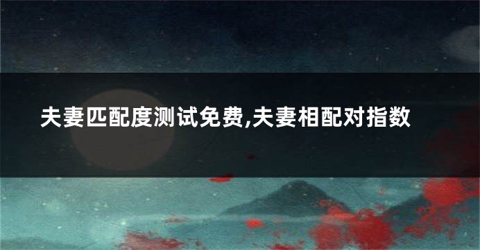 夫妻匹配度测试免费,夫妻相配对指数