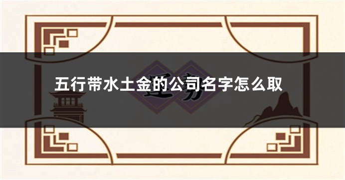 五行带水土金的公司名字怎么取