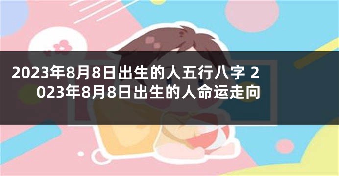 2023年8月8日出生的人五行八字 2023年8月8日出生的人命运走向