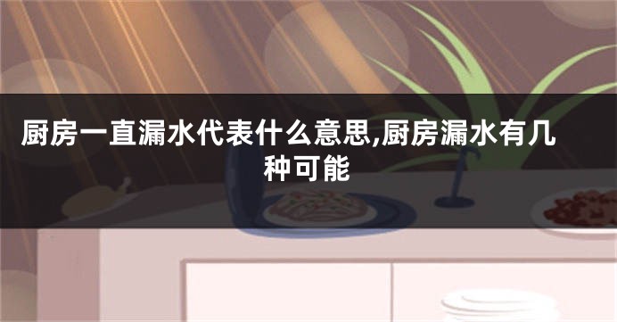 厨房一直漏水代表什么意思,厨房漏水有几种可能