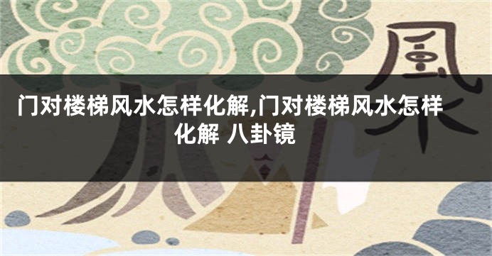 门对楼梯风水怎样化解,门对楼梯风水怎样化解 八卦镜