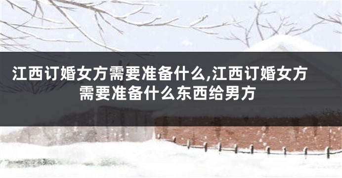 江西订婚女方需要准备什么,江西订婚女方需要准备什么东西给男方