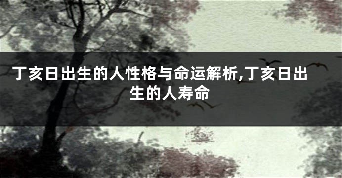 丁亥日出生的人性格与命运解析,丁亥日出生的人寿命