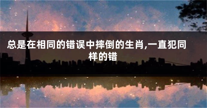 总是在相同的错误中摔倒的生肖,一直犯同样的错
