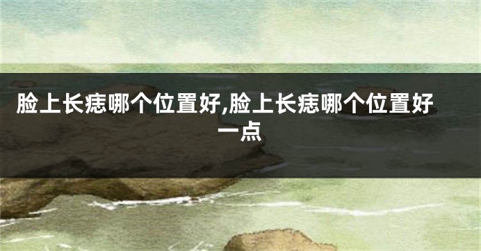 脸上长痣哪个位置好,脸上长痣哪个位置好一点