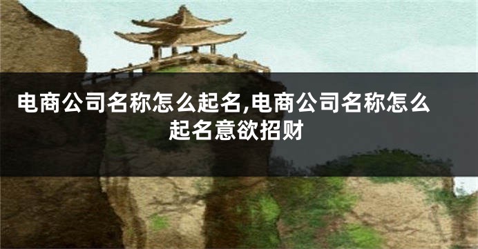 电商公司名称怎么起名,电商公司名称怎么起名意欲招财