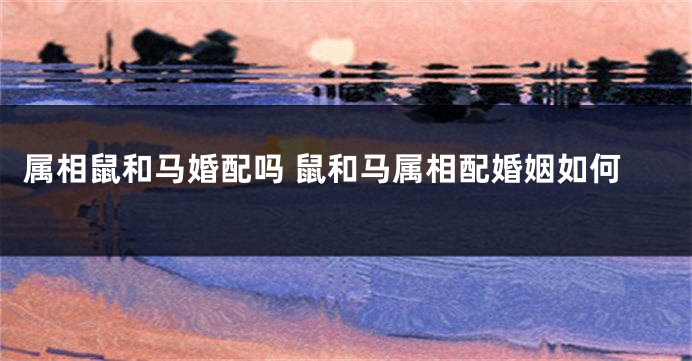 属相鼠和马婚配吗 鼠和马属相配婚姻如何