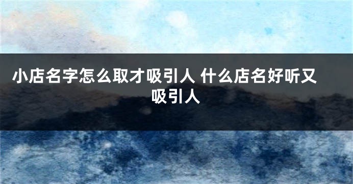 小店名字怎么取才吸引人 什么店名好听又吸引人