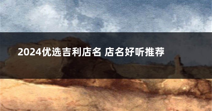 2024优选吉利店名 店名好听推荐