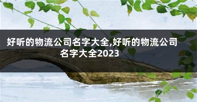 好听的物流公司名字大全,好听的物流公司名字大全2023