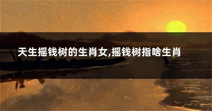天生摇钱树的生肖女,摇钱树指啥生肖