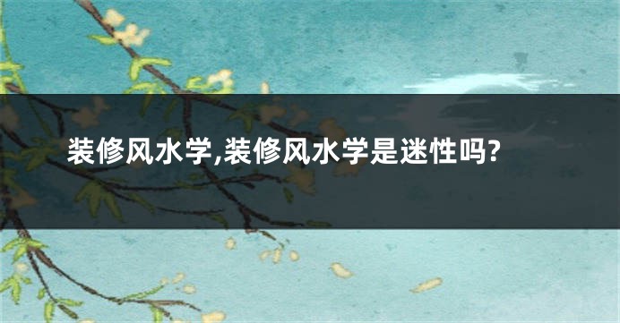 装修风水学,装修风水学是迷性吗?