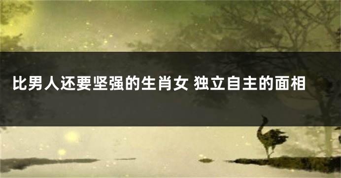 比男人还要坚强的生肖女 独立自主的面相
