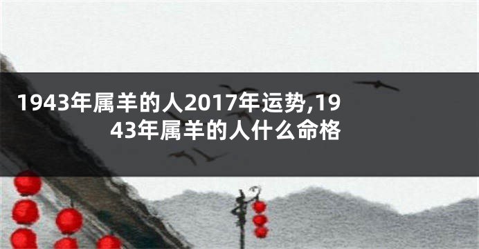 1943年属羊的人2017年运势,1943年属羊的人什么命格