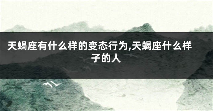 天蝎座有什么样的变态行为,天蝎座什么样子的人