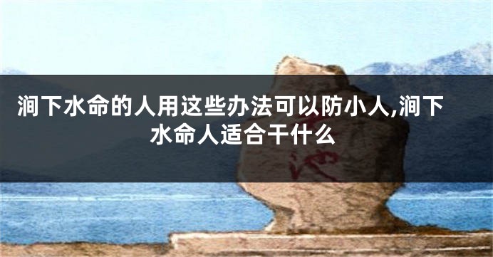 涧下水命的人用这些办法可以防小人,涧下水命人适合干什么
