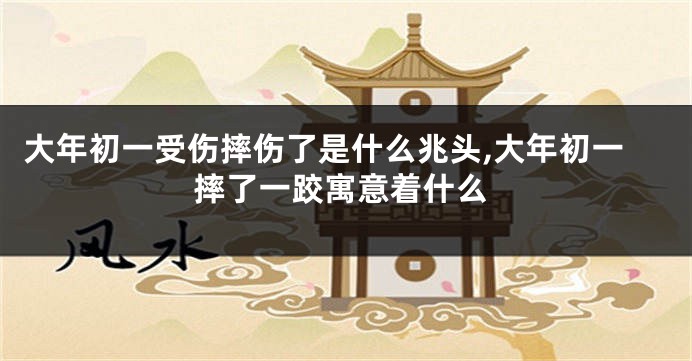 大年初一受伤摔伤了是什么兆头,大年初一摔了一跤寓意着什么