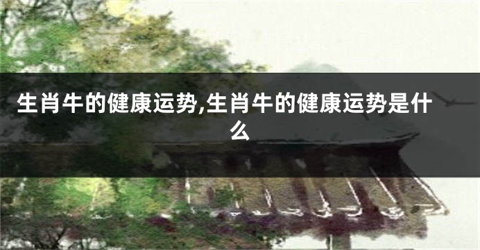 生肖牛的健康运势,生肖牛的健康运势是什么