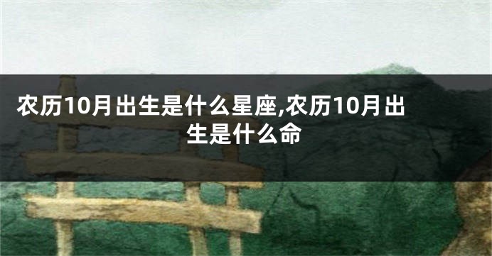农历10月出生是什么星座,农历10月出生是什么命