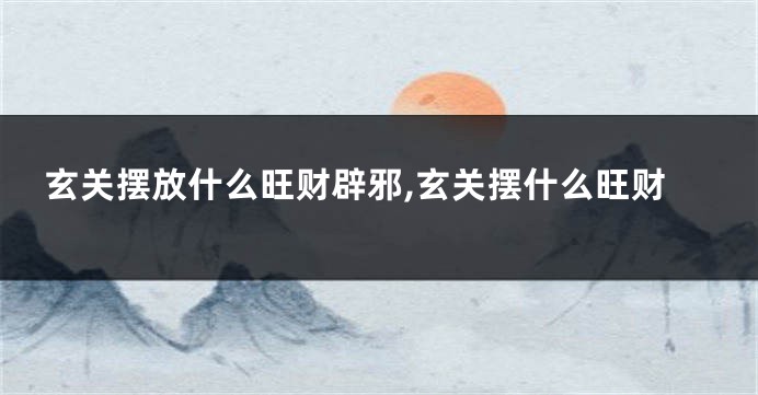玄关摆放什么旺财辟邪,玄关摆什么旺财