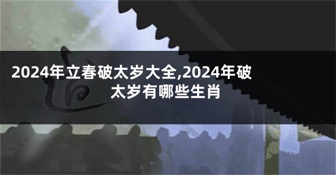 2024年立春破太岁大全,2024年破太岁有哪些生肖