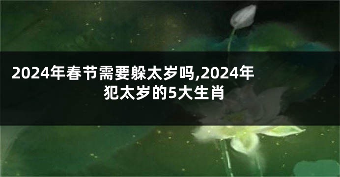 2024年春节需要躲太岁吗,2024年犯太岁的5大生肖