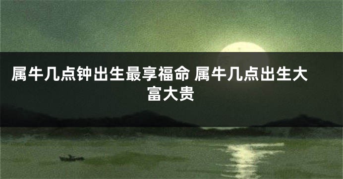 属牛几点钟出生最享福命 属牛几点出生大富大贵