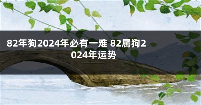 82年狗2024年必有一难 82属狗2024年运势