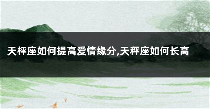 天枰座如何提高爱情缘分,天秤座如何长高