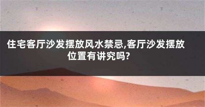 住宅客厅沙发摆放风水禁忌,客厅沙发摆放位置有讲究吗?