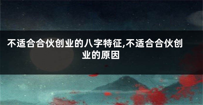 不适合合伙创业的八字特征,不适合合伙创业的原因