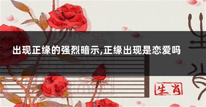 出现正缘的强烈暗示,正缘出现是恋爱吗