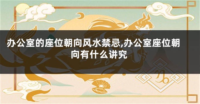 办公室的座位朝向风水禁忌,办公室座位朝向有什么讲究