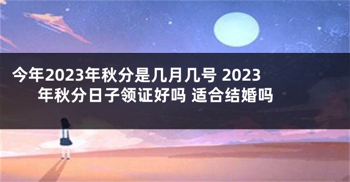 今年2023年秋分是几月几号 2023年秋分日子领证好吗 适合结婚吗 