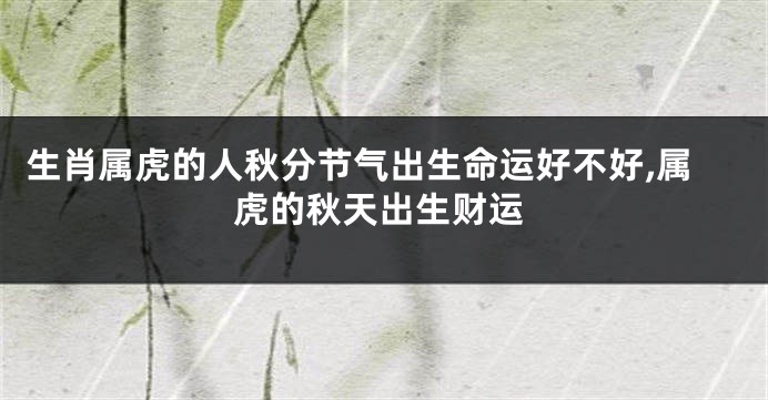 生肖属虎的人秋分节气出生命运好不好,属虎的秋天出生财运